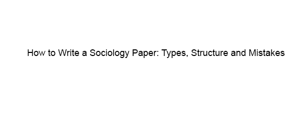 How to Write a Sociology Paper Types, Structure and Mistakes