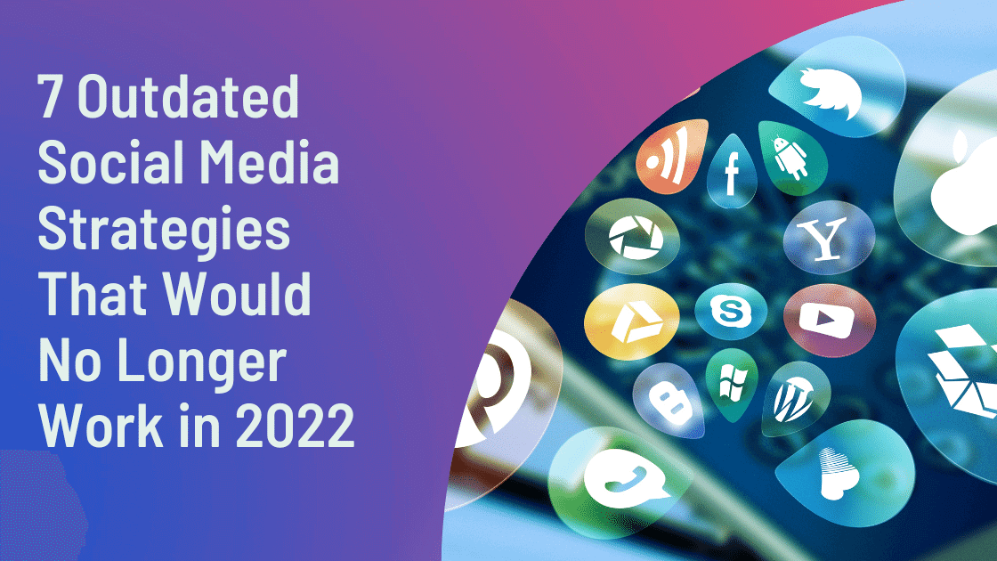 7 Outdated Social Media Strategies That Would No Longer Work in 2022