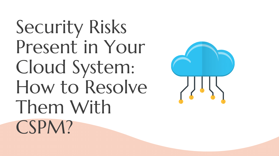 Security Risks Present in Your Cloud System How to Resolve Them With CSPM