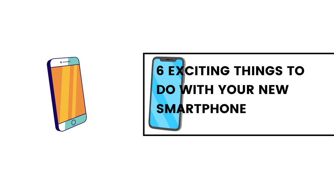 6 Exciting Things to Do with Your New Smartphone