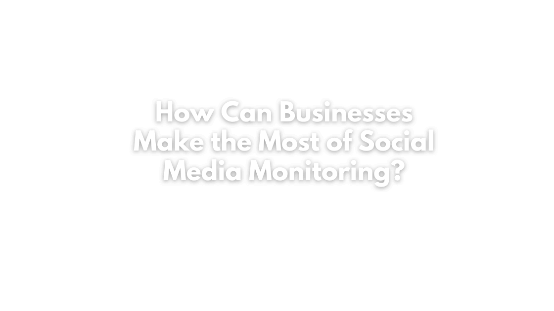How Can Businesses Make the Most of Social Media Monitoring