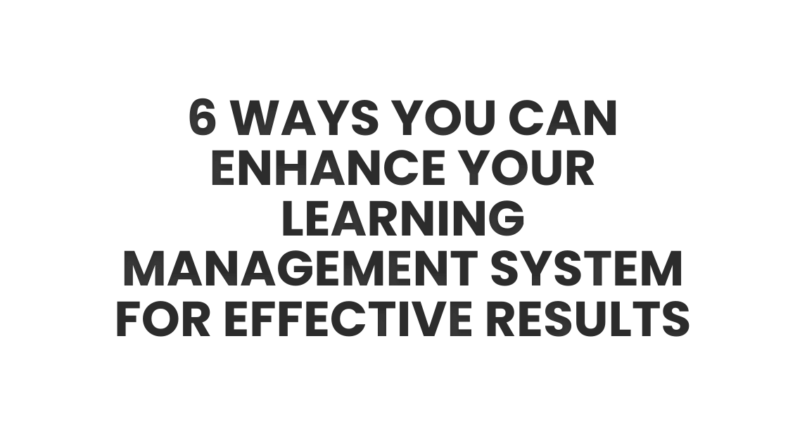 6 Ways You Can Enhance Your Learning Management System for Effective Results