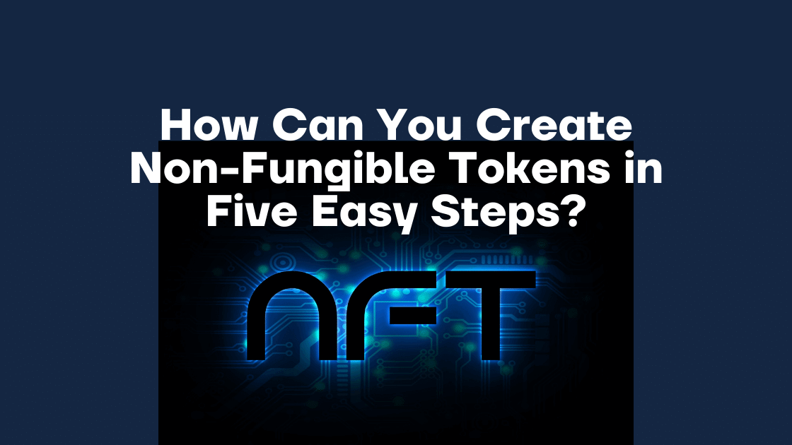 How Can You Create Non-Fungible Tokens in Five Easy Steps
