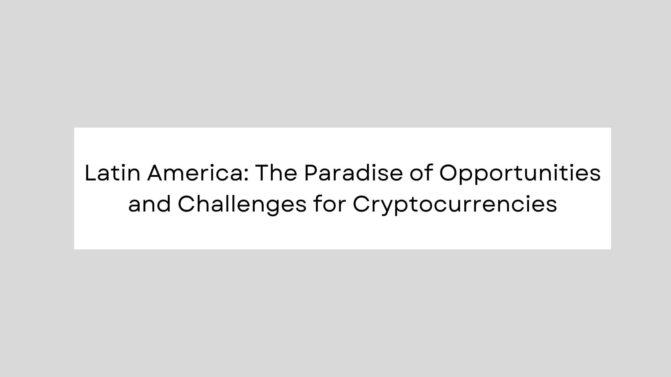 Latin America The Paradise of Opportunities and Challenges for Cryptocurrencies