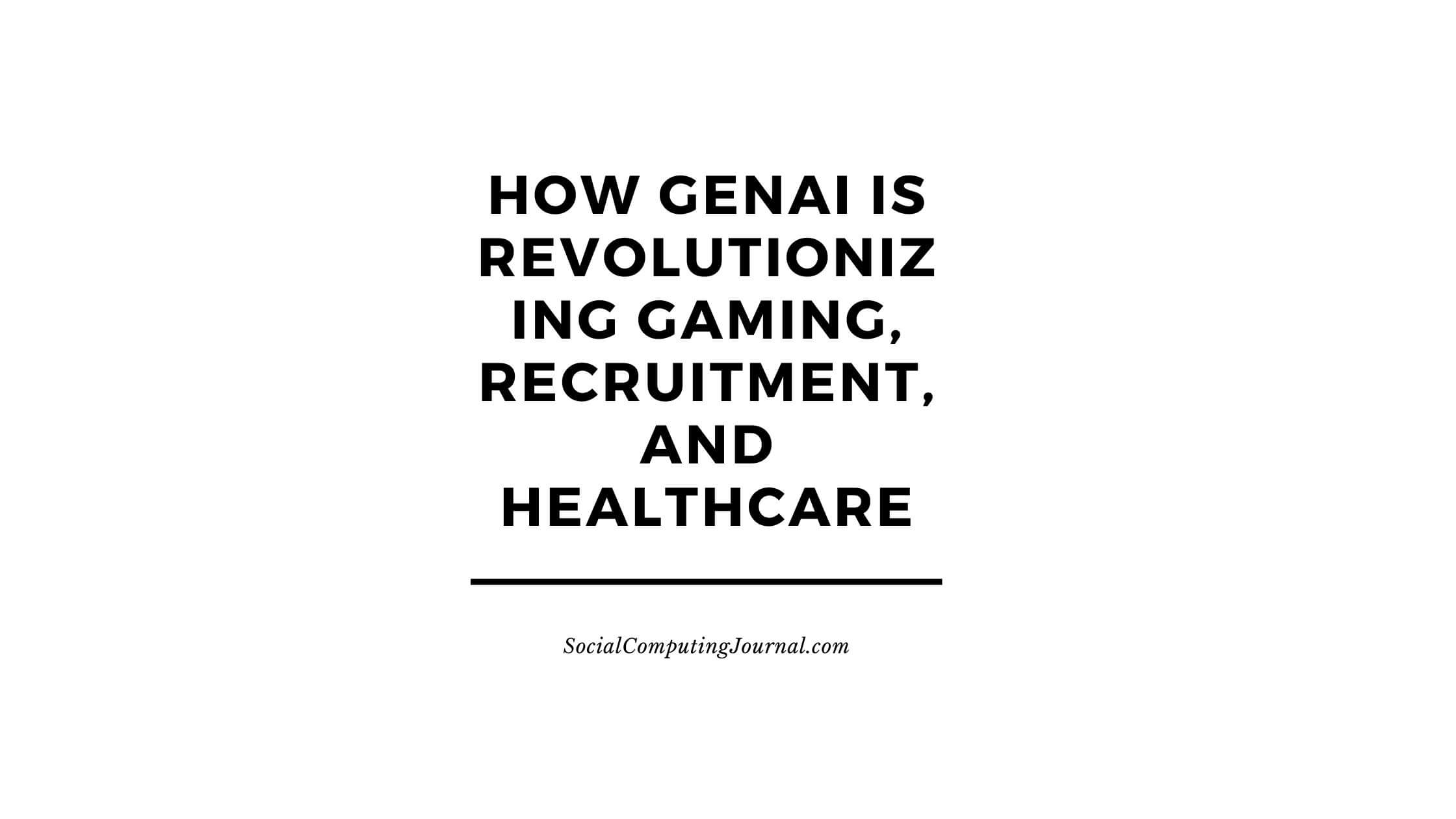 How GenAI Is Revolutionizing Gaming, Recruitment, and Healthcare