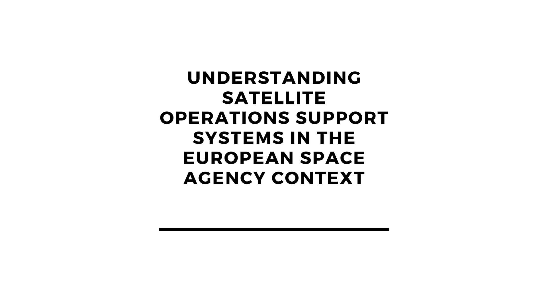 Understanding Satellite Operations Support Systems in the European Space Agency Context