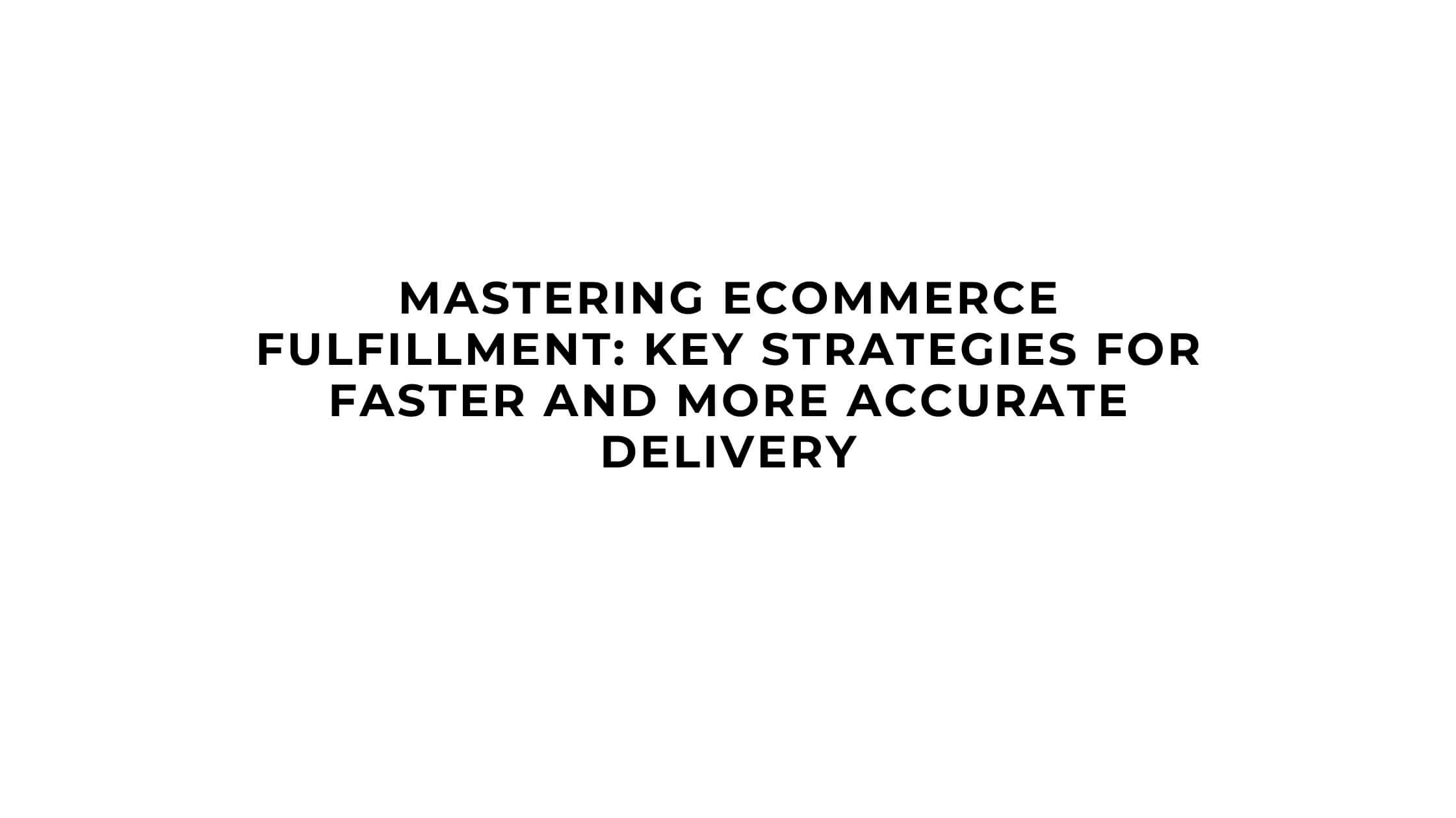 Mastering Ecommerce Fulfillment Key Strategies for Faster and More Accurate Delivery
