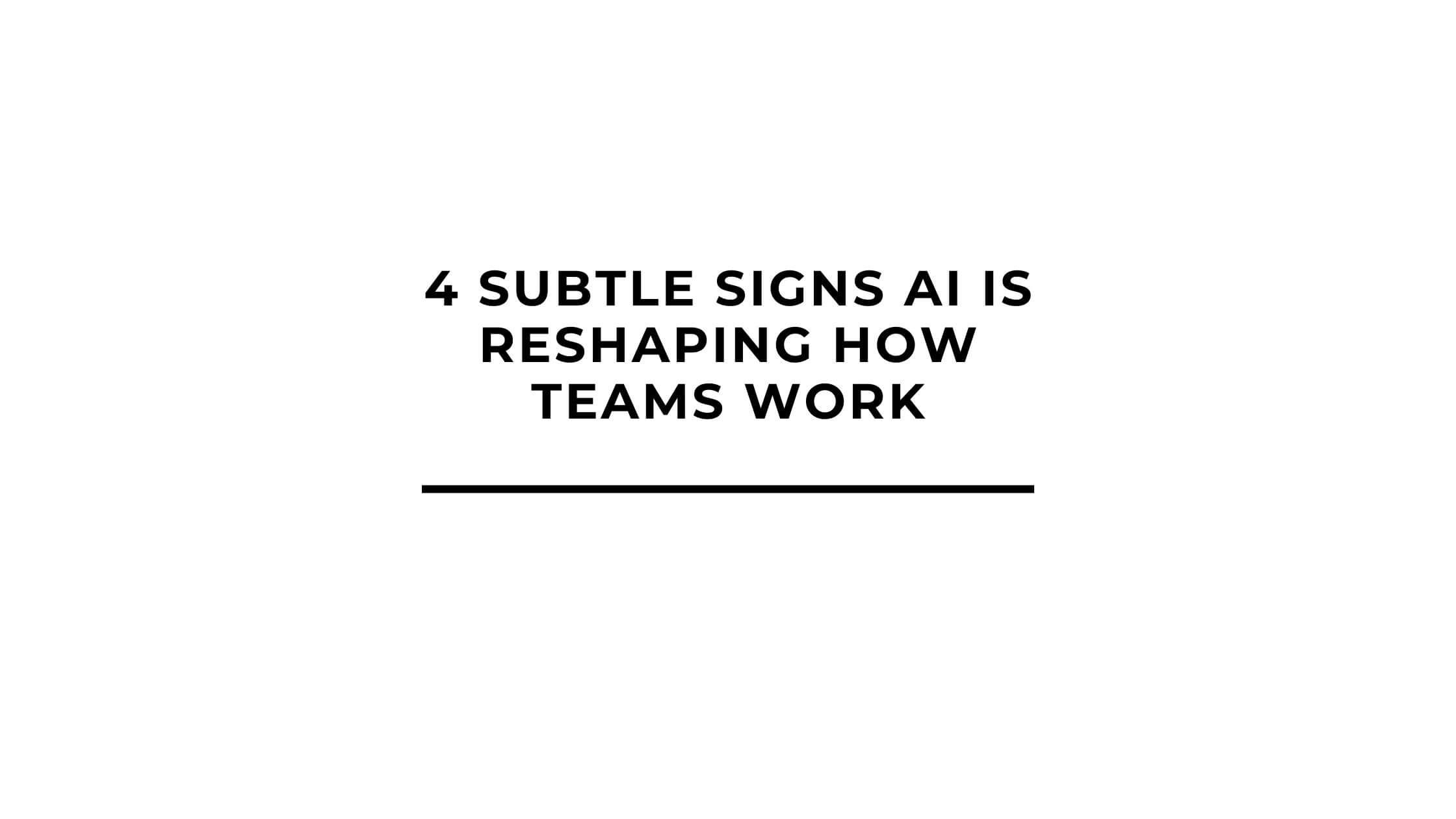 4 Subtle Signs AI Is Reshaping How Teams Work